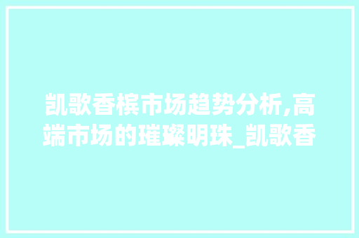 凯歌香槟市场趋势分析,高端市场的璀璨明珠_凯歌香槟的市场趋势 凯歌香槟市场趋势分析,高端市场的璀璨明珠_凯歌香槟的市场趋势