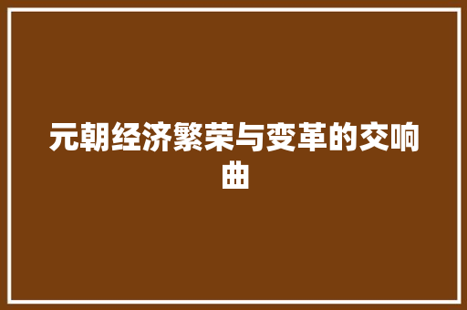 元朝经济繁荣与变革的交响曲 元朝经济繁荣与变革的交响曲