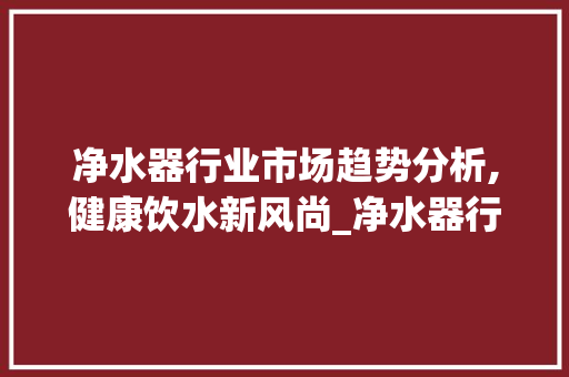 净水器行业市场趋势分析,健康饮水新风尚_净水器行业市场趋势 净水器行业市场趋势分析,健康饮水新风尚_净水器行业市场趋势