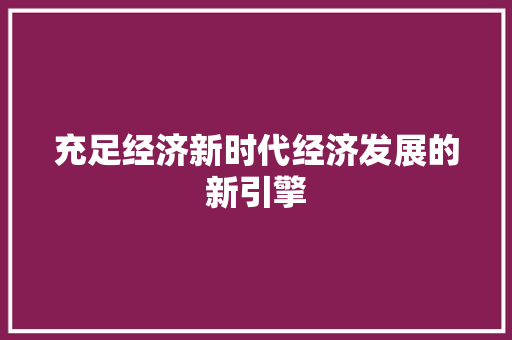 充足经济新时代经济发展的新引擎 充足经济新时代经济发展的新引擎
