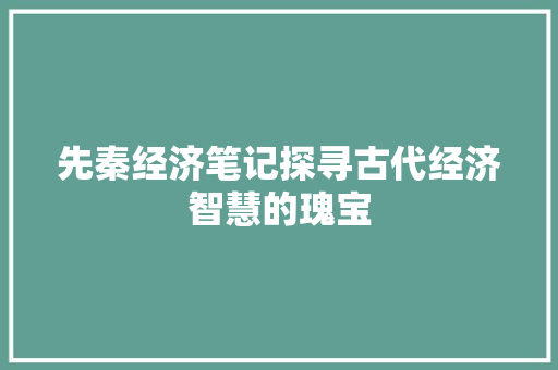 先秦经济笔记探寻古代经济智慧的瑰宝 先秦经济笔记探寻古代经济智慧的瑰宝