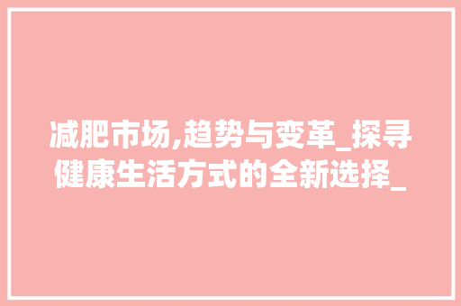 减肥市场,趋势与变革_探寻健康生活方式的全新选择_减肥市场趋势 减肥市场,趋势与变革_探寻健康生活方式的全新选择_减肥市场趋势