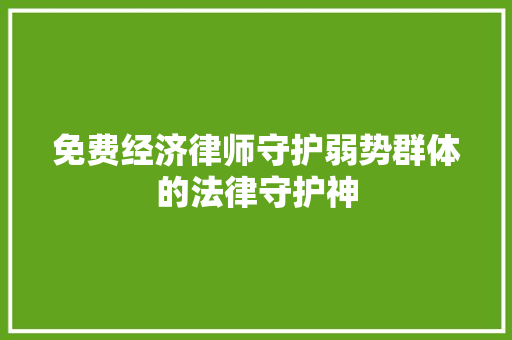 免费经济律师守护弱势群体的法律守护神 免费经济律师守护弱势群体的法律守护神