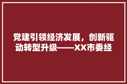 党建引领经济发展,创新驱动转型升级——XX市委经济工作综述 党建引领经济发展,创新驱动转型升级——XX市委经济工作综述