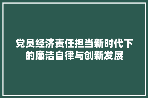 党员经济责任担当新时代下的廉洁自律与创新发展 党员经济责任担当新时代下的廉洁自律与创新发展
