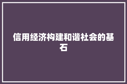 信用经济构建和谐社会的基石 信用经济构建和谐社会的基石