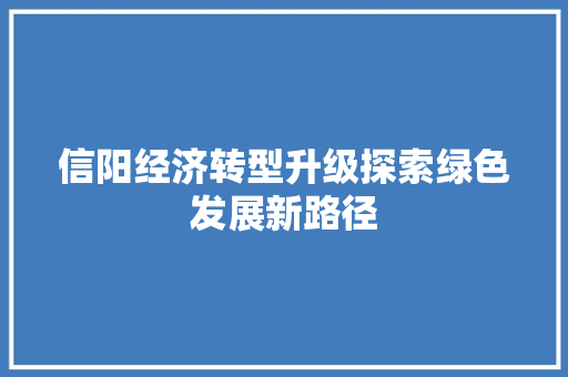 信阳经济转型升级探索绿色发展新路径 信阳经济转型升级探索绿色发展新路径