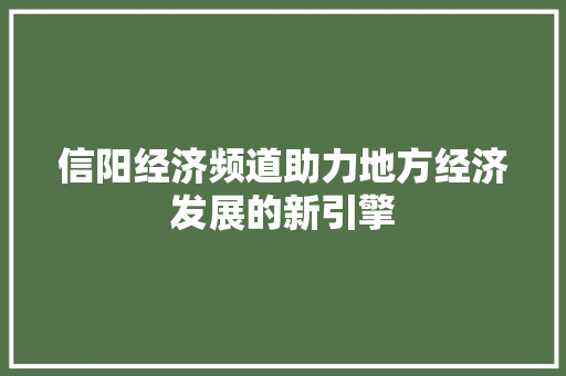 信阳经济频道助力地方经济发展的新引擎 信阳经济频道助力地方经济发展的新引擎
