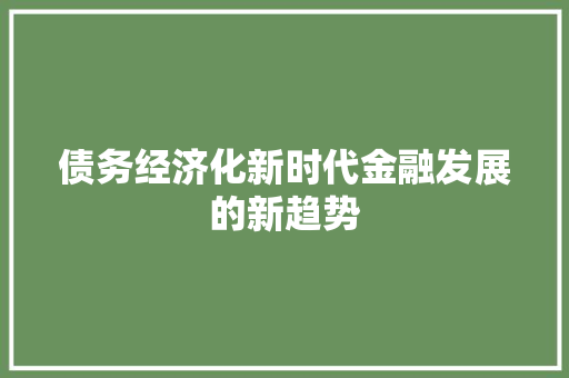 债务经济化新时代金融发展的新趋势 债务经济化新时代金融发展的新趋势