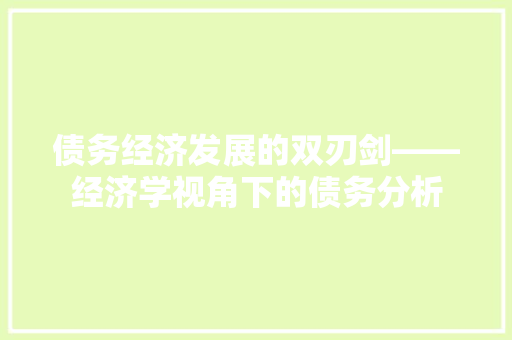 债务经济发展的双刃剑——经济学视角下的债务分析