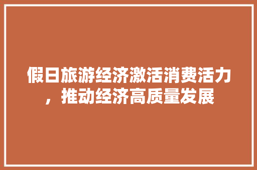 假日旅游经济激活消费活力,推动经济高质量发展 假日旅游经济激活消费活力,推动经济高质量发展