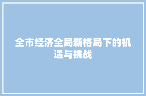 全市经济全局新格局下的机遇与挑战 全市经济全局新格局下的机遇与挑战