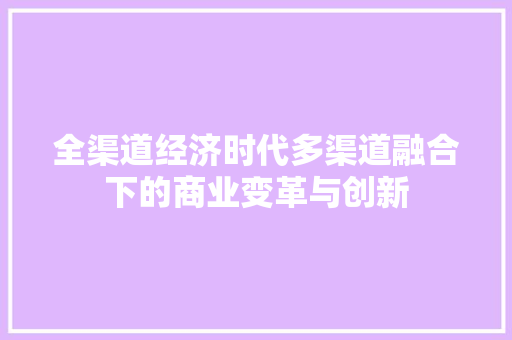 全渠道经济时代多渠道融合下的商业变革与创新 全渠道经济时代多渠道融合下的商业变革与创新