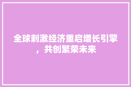 全球刺激经济重启增长引擎,共创繁荣未来 全球刺激经济重启增长引擎,共创繁荣未来