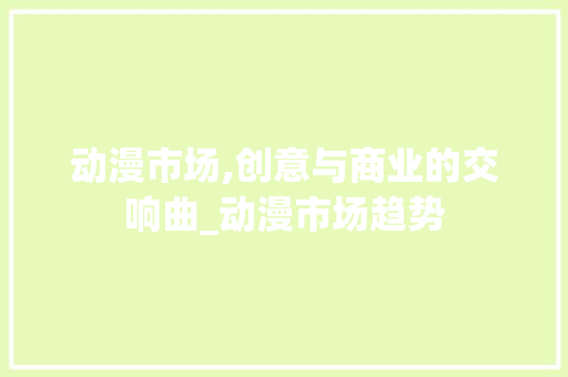 动漫市场,创意与商业的交响曲_动漫市场趋势 动漫市场,创意与商业的交响曲_动漫市场趋势