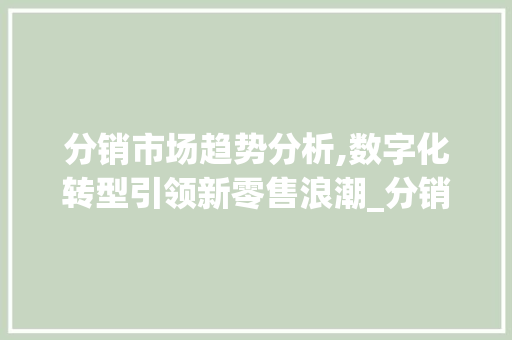 分销市场趋势分析,数字化转型引领新零售浪潮_分销市场趋势 分销市场趋势分析,数字化转型引领新零售浪潮_分销市场趋势