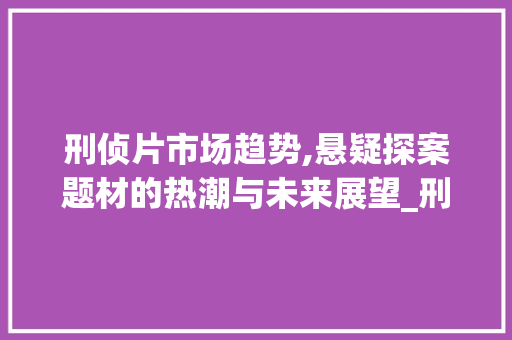 刑侦片市场趋势,悬疑探案题材的热潮与未来展望_刑侦片市场趋势 刑侦片市场趋势,悬疑探案题材的热潮与未来展望_刑侦片市场趋势