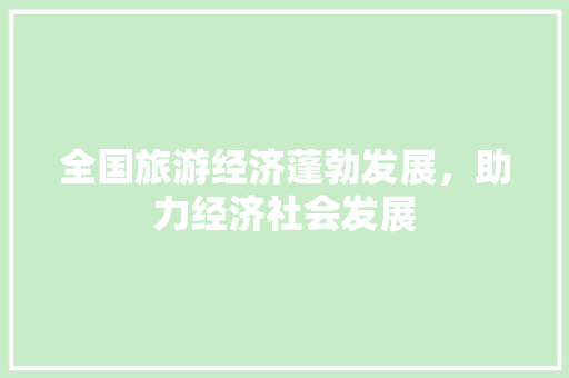 全国旅游经济蓬勃发展,助力经济社会发展 全国旅游经济蓬勃发展,助力经济社会发展