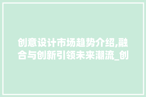 创意设计市场趋势介绍,融合与创新引领未来潮流_创意设计市场趋势 创意设计市场趋势介绍,融合与创新引领未来潮流_创意设计市场趋势