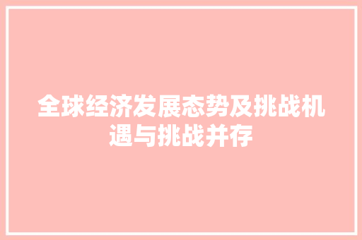 全球经济发展态势及挑战机遇与挑战并存 全球经济发展态势及挑战机遇与挑战并存