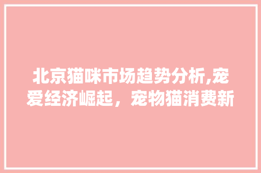 北京猫咪市场趋势分析,宠爱经济崛起,宠物猫消费新风向_北京猫咪市场趋势分析 北京猫咪市场趋势分析,宠爱经济崛起,宠物猫消费新风向_北京猫咪市场趋势分析