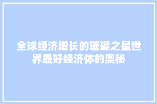 全球经济增长的璀璨之星世界最好经济体的奥秘 全球经济增长的璀璨之星世界最好经济体的奥秘