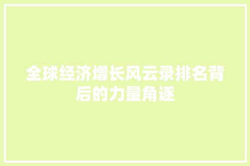 全球经济增长风云录排名背后的力量角逐 全球经济增长风云录排名背后的力量角逐