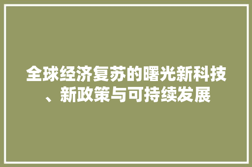 全球经济复苏的曙光新科技、新政策与可持续发展 全球经济复苏的曙光新科技、新政策与可持续发展