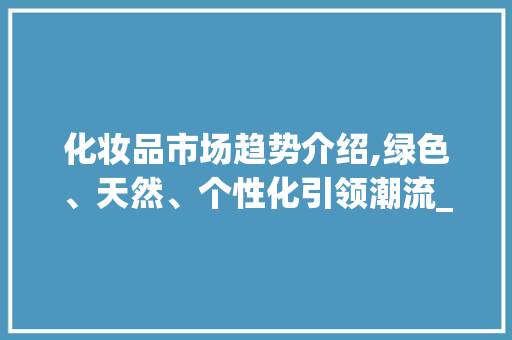 化妆品市场趋势介绍,绿色、天然、个性化引领潮流_化妆品的趋势市场趋势 化妆品市场趋势介绍,绿色、天然、个性化引领潮流_化妆品的趋势市场趋势