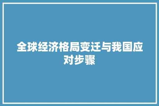 全球经济格局变迁与我国应对步骤 全球经济格局变迁与我国应对步骤
