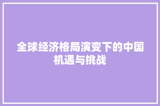 全球经济格局演变下的中国机遇与挑战 全球经济格局演变下的中国机遇与挑战