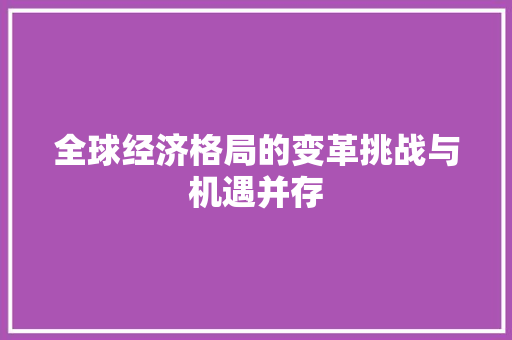 全球经济格局的变革挑战与机遇并存 全球经济格局的变革挑战与机遇并存