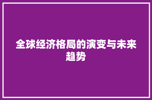 全球经济格局的演变与未来趋势 全球经济格局的演变与未来趋势
