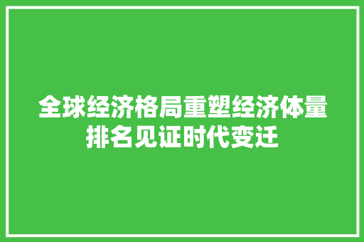 全球经济格局重塑经济体量排名见证时代变迁