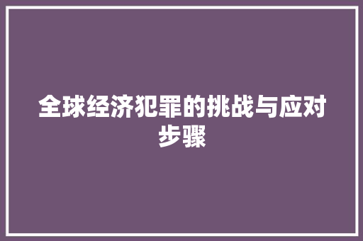 全球经济犯罪的挑战与应对步骤 全球经济犯罪的挑战与应对步骤