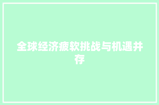 全球经济疲软挑战与机遇并存 全球经济疲软挑战与机遇并存