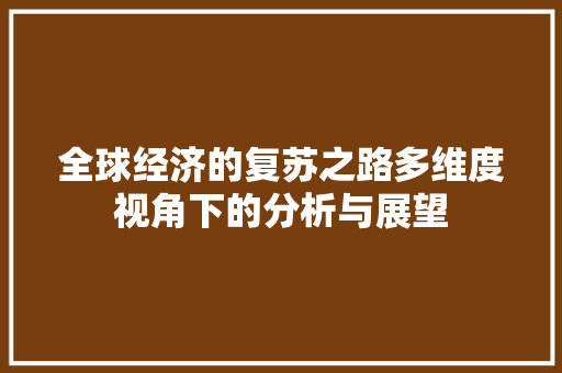 全球经济的复苏之路多维度视角下的分析与展望 全球经济的复苏之路多维度视角下的分析与展望
