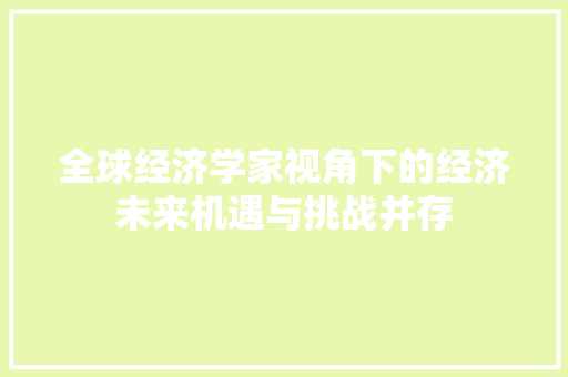 全球经济学家视角下的经济未来机遇与挑战并存 全球经济学家视角下的经济未来机遇与挑战并存