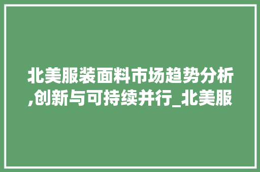 北美服装面料市场趋势分析,创新与可持续并行_北美服装面料市场趋势分析 北美服装面料市场趋势分析,创新与可持续并行_北美服装面料市场趋势分析