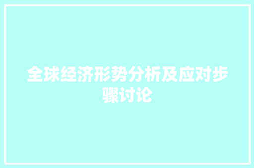 全球经济形势分析及应对步骤讨论 全球经济形势分析及应对步骤讨论