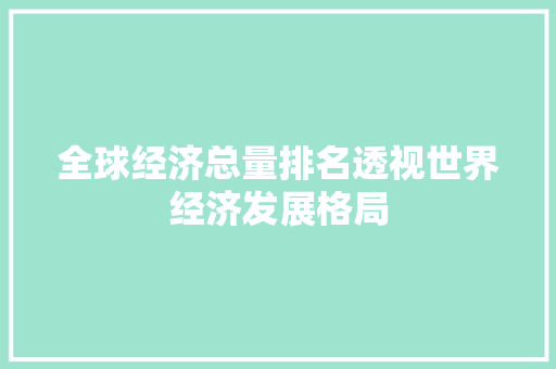 全球经济总量排名透视世界经济发展格局 全球经济总量排名透视世界经济发展格局
