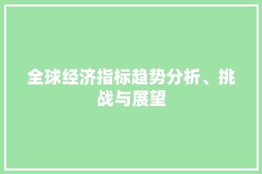 全球经济指标趋势分析、挑战与展望 全球经济指标趋势分析、挑战与展望