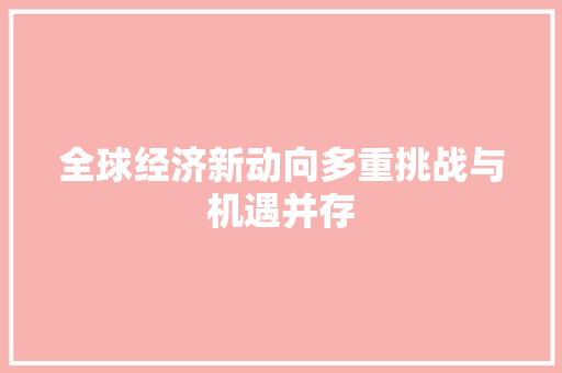 全球经济新动向多重挑战与机遇并存 全球经济新动向多重挑战与机遇并存