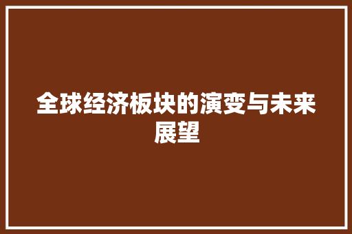 全球经济板块的演变与未来展望 全球经济板块的演变与未来展望