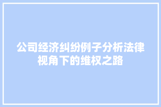 公司经济纠纷例子分析法律视角下的维权之路 公司经济纠纷例子分析法律视角下的维权之路