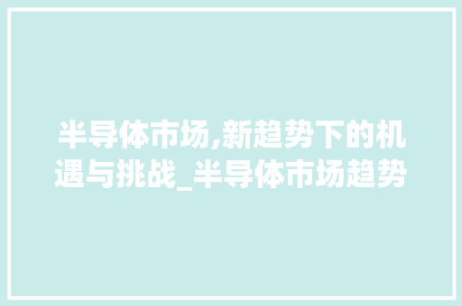半导体市场,新趋势下的机遇与挑战_半导体市场趋势 半导体市场,新趋势下的机遇与挑战_半导体市场趋势