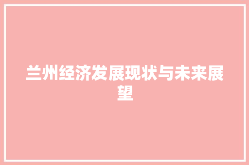 兰州经济发展现状与未来展望 兰州经济发展现状与未来展望