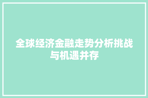 全球经济金融走势分析挑战与机遇并存 全球经济金融走势分析挑战与机遇并存