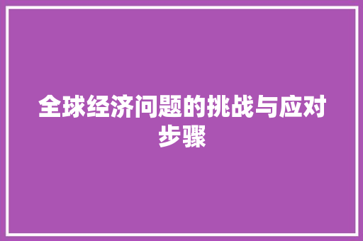 全球经济问题的挑战与应对步骤 全球经济问题的挑战与应对步骤