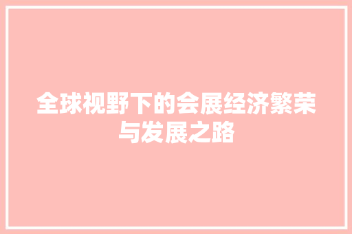 全球视野下的会展经济繁荣与发展之路 全球视野下的会展经济繁荣与发展之路